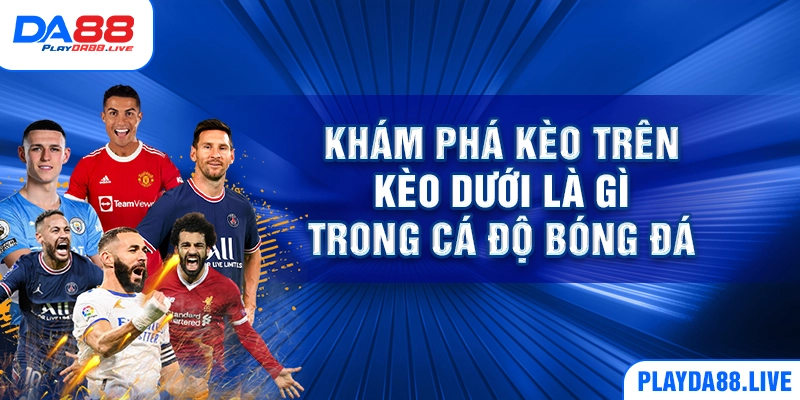 Khám phá kèo trên kèo dưới là gì trong cá độ bóng đá