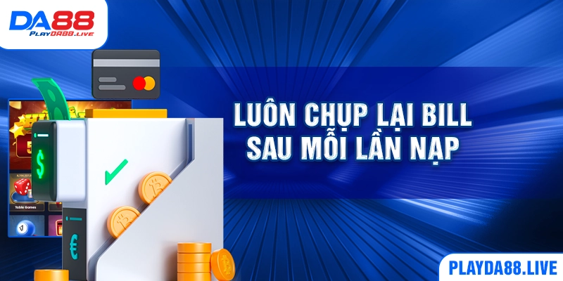 Luôn chụp lại bill sau mỗi lần nạp