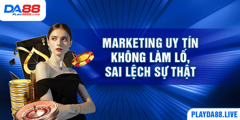 Marketing uy tín không làm lố, sai lệch sự thật