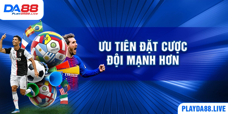 Ưu tiên đặt cược đội mạnh hơn